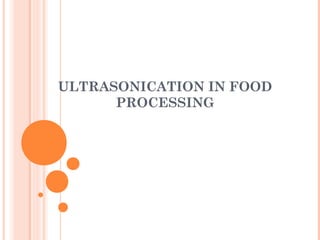 ULTRASONICATION IN FOOD
PROCESSING
 