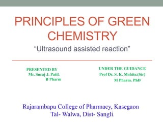 PRINCIPLES OF GREEN
CHEMISTRY
“Ultrasound assisted reaction”
PRESENTED BY
Mr. Suraj J. Patil.
B Pharm
UNDER THE GUIDANCE
Prof Dr. S. K. Mohite.(Sir)
M Pharm. PhD
Rajarambapu College of Pharmacy, Kasegaon
Tal- Walwa, Dist- Sangli.
 