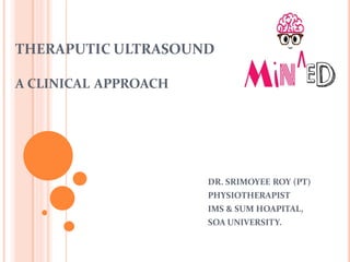 THERAPUTIC ULTRASOUND
A CLINICAL APPROACH
DR. SRIMOYEE ROY (PT)
PHYSIOTHERAPIST
IMS & SUM HOAPITAL,
SOA UNIVERSITY.
 