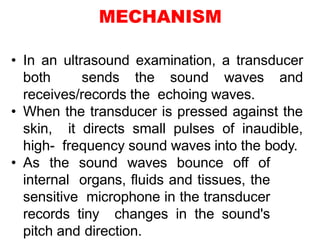 • In an ultrasound examination, a transducer
both sends the sound waves and
receives/records the echoing waves.
• When the...