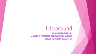 Ultrasound
By: MS.AALIA ABDULLAH
ASSISTANT PROFESSOR RADIOLOGY AND IMAGING
MEWAR UNIVERSITY RAJASTHAN
 