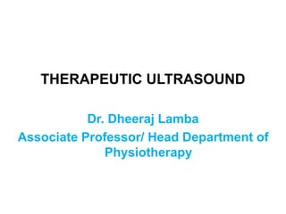 THERAPEUTIC ULTRASOUND
Dr. Dheeraj Lamba
Associate Professor/ Head Department of
Physiotherapy
 