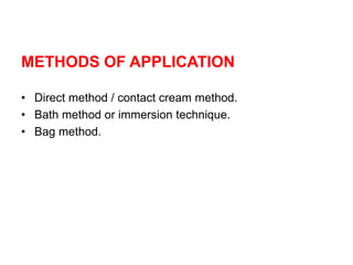 METHODS OF APPLICATION
• Direct method / contact cream method.
• Bath method or immersion technique.
• Bag method.
 