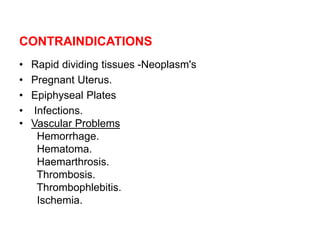 CONTRAINDICATIONS
• Rapid dividing tissues -Neoplasm's
• Pregnant Uterus.
• Epiphyseal Plates
• Infections.
• Vascular Problems
Hemorrhage.
Hematoma.
Haemarthrosis.
Thrombosis.
Thrombophlebitis.
Ischemia.
 