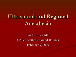 Ultrasound and Regional Anesthesia Jim Sparrow, MD UAB Anesthesia Grand Rounds February 9, 2009 