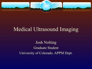 Medical Ultrasound Imaging

            Josh Nolting
           Graduate Student
  University of Colorado, APPM Dept.
 