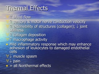 Thermal Effects    blood flow    sensory & motor nerve conduction velocity    extensibility of structures (collagen);    joint stiffness    collagen deposition    macrophage activity Mild inflammatory response which may enhance adhesion of leukocytes to damaged endothelial cells    muscle spasm    pain + all Nonthermal effects 
