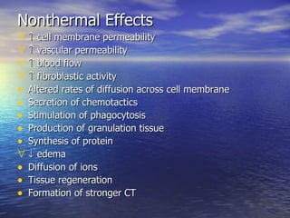 Nonthermal Effects    cell membrane permeability    vascular permeability    blood flow    fibroblastic activity Altered rates of diffusion across cell membrane Secretion of chemotactics Stimulation of phagocytosis Production of granulation tissue Synthesis of protein    edema Diffusion of ions Tissue regeneration Formation of stronger CT 