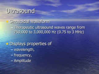 Ultrasound Sinusoidal waveform Therapeutic ultrasound waves range from 750,000 to 3,000,000 Hz (0.75 to 3 MHz) Displays properties of  wavelength,  frequency,  Amplitude 