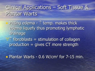 Clinical Applications – Soft Tissue & Plantar Warts Pitting edema -    temp. makes thick edema liquefy thus promoting lymphatic drainage   fibroblasts = stimulation of collagen production = gives CT more strength  Plantar Warts - 0.6 W/cm 2  for 7-15 min. 