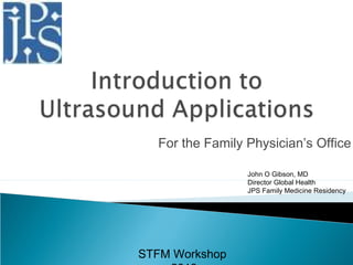 For the Family Physician’s Office
John O Gibson, MD
Director Global Health
JPS Family Medicine Residency
STFM Workshop
 