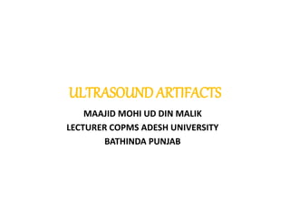ULTRASOUND ARTIFACTS
MAAJID MOHI UD DIN MALIK
LECTURER COPMS ADESH UNIVERSITY
BATHINDA PUNJAB
 