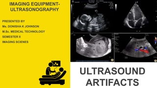 PRESENTED BY
Ms. DONISHA K JOHNSON
M.Sc. MEDICAL TECHNOLOGY
SEMESTER II
IMAGING SCIENES
IMAGING EQUIPMENT-
ULTRASONOGRAPHY
ULTRASOUND
ARTIFACTS
 