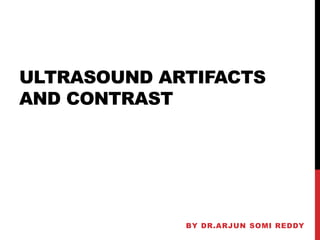 ULTRASOUND ARTIFACTS
AND CONTRAST

BY DR.ARJUN SOMI REDDY

 