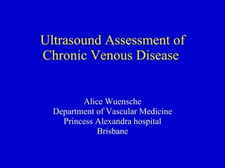 Ultrasound Assessment of Chronic Venous Disease  Alice Wuensche Department of Vascular Medicine Princess Alexandra hospital Brisbane 
