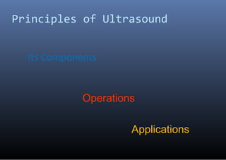 Principles of Ultrasound
Its Components
Operations
Applications
 
