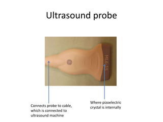 Ultrasound probe
Where pizoelectric
crystal is internally
Connects probe to cable,
which is connected to
ultrasound machine
 