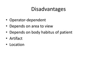 Disadvantages
• Operator-dependent
• Depends on area to view
• Depends on body habitus of patient
• Artifact
• Location
 