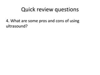 Quick review questions
4. What are some pros and cons of using
ultrasound?
 