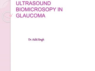 ULTRASOUND
BIOMICROSOPY IN
GLAUCOMA
Dr. Aditi Singh
 