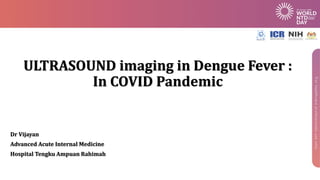 ULTRASOUND imaging in Dengue Fever :
In COVID Pandemic
Dr Vijayan
Advanced Acute Internal Medicine
Hospital Tengku Ampuan Rahimah
 