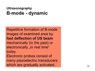 Repetitive formation of B-mode images of examined area by  fast deflection of US beam  mechanically (in the past) or electronically „in real time“ today.  Electronic probes consist of many piezoelectric transducers which are gradually activated. Ultrasonography   B-mode - dynamic 