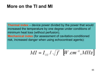 More on the TI and MI Thermal index  – device power divided by the power that would increased the temperature by one degree under conditions of minimum heat loss (without perfusion). Mechanical index   (for assessment of cavitation-conditioned risk, increased danger when using echocontrast agents): 