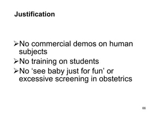 Justification No commercial demos on human subjects No training on students No ‘see baby just for fun’ or excessive screening in obstetrics 