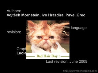 Authors:  Vojtěch Mornstein , Ivo Hrazdira,  Pavel Grec     Content collaboration and language revision :  Carmel J. Caruana Graphical design:  Lucie Mornsteinová Last revision:  June  200 9 http://www.freehotgame.com 