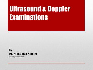 Ultrasound & Doppler
Examinations
By
Dr. Mohamed Samieh
For 3rd year students
 