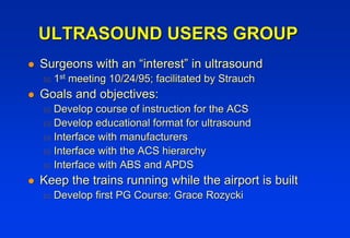 ULTRASOUND USERS GROUP
!   Surgeons with an “interest” in ultrasound
    "   1st meeting 10/24/95; facilitated by Strauch
...