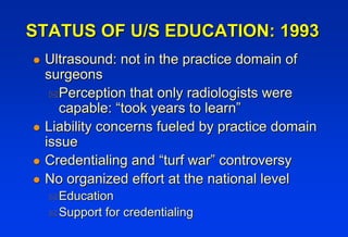 STATUS OF U/S EDUCATION: 1993
!   Ultrasound: not in the practice domain of
    surgeons
     " Perception that only radio...