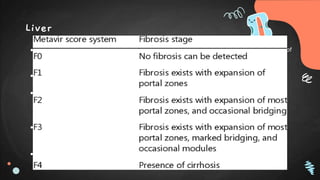 Liver
● Sonographic evaluation of liver morphology for the prediction of the presence and status of
cirrhosis is invaluable but subjective.
● At histology, liver fibrosis is graded using METAVIR staging.
● Patients with METAVIR stage F2 are felt to have clinically important fibrosis necessitating
special attention and referral to hepatology service as these patients are at risk for portal
hypertension, liver failure, and development of HCC.
● Today, the addition of elastography provides objective, noninvasive, and repeatable
evaluation of the status of liver fibrosis.
● VIRTUAL BIOPSY
 