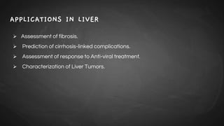 APPLICATIONS IN LIVER
 Assessment of fibrosis.
 Prediction of cirrhosis-linked complications.
 Assessment of response to Anti-viral treatment.
 Characterization of Liver Tumors.
 