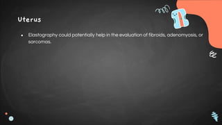 Uterus
● Elastography could potentially help in the evaluation of fibroids, adenomyosis, or
sarcomas.
 
