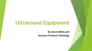 Ultrasound Equipment
By AALIA ABDULLAH
Assistant Professor Radiology
 