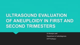 ULTRASOUND EVALUATION
OF ANEUPLOIDY IN FIRST AND
SECOND TRIMESTERS
Dr.Niranjan patil
Department of radiodiagnosis
DYP Kolhapur
 