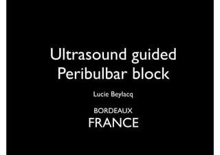 Ultrasound guided
Peribulbar block
Lucie Beylacq
BORDEAUX
FRANCE
 