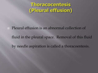 

Pleural effusion is an abnormal collection of

fluid in the pleural space. Removal of this fluid
by needle aspiration is called a thoracoentesis.

 