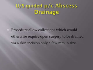 

Procedure allow collections which would

otherwise require open surgery to be drained
via a skin incision only a few mm in size.

 