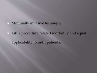 

Minimally invasive technique



Little procedure related morbidity and equal
applicability to unfit patients,

 