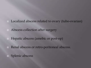 

Localized abscess related to ovary (tubo-ovarian)



Abscess collection after surgery



Hepatic abscess (amebic or post-op)



Renal abscess or retro-peritoneal abscess.



Splenic abscess

 