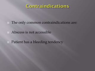 

The only common contraindications are:



Abscess is not accessible



Patient has a bleeding tendency

 