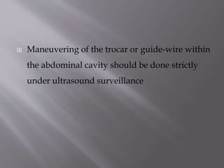 

Maneuvering of the trocar or guide-wire within
the abdominal cavity should be done strictly
under ultrasound surveillance

 