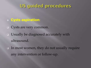 

Cysts aspiration:



Cysts are very common.



Usually be diagnosed accurately with
ultrasound.



In most women, they do not usually require
any intervention or follow-up.

 