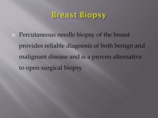 

Percutaneous needle biopsy of the breast
provides reliable diagnosis of both benign and
malignant disease and is a proven alternative
to open surgical biopsy

 