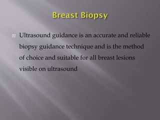 

Ultrasound guidance is an accurate and reliable
biopsy guidance technique and is the method
of choice and suitable for all breast lesions
visible on ultrasound

 