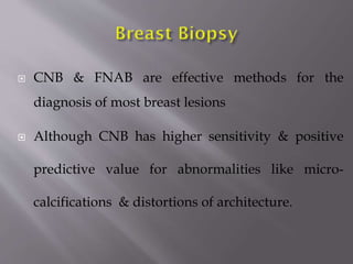 

CNB & FNAB are effective methods for the
diagnosis of most breast lesions



Although CNB has higher sensitivity & positive
predictive value for abnormalities like micro-

calcifications & distortions of architecture.

 