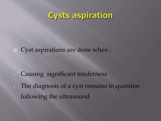 

Cyst aspirations are done when :

•

Causing significant tenderness

•

The diagnosis of a cyst remains in question
following the ultrasound

 