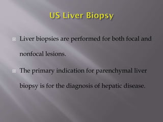 

Liver biopsies are performed for both focal and
nonfocal lesions.



The primary indication for parenchymal liver
biopsy is for the diagnosis of hepatic disease.

 